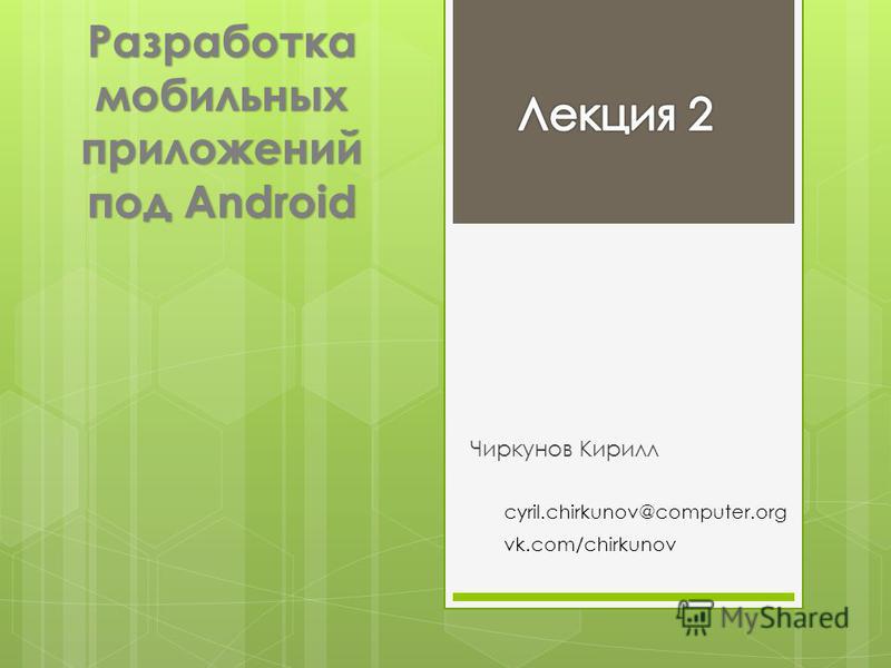 Разработка мобильных приложений под Android Чиркунов Кирилл cyril.chirkunov@computer.org vk.com/chirkunov
