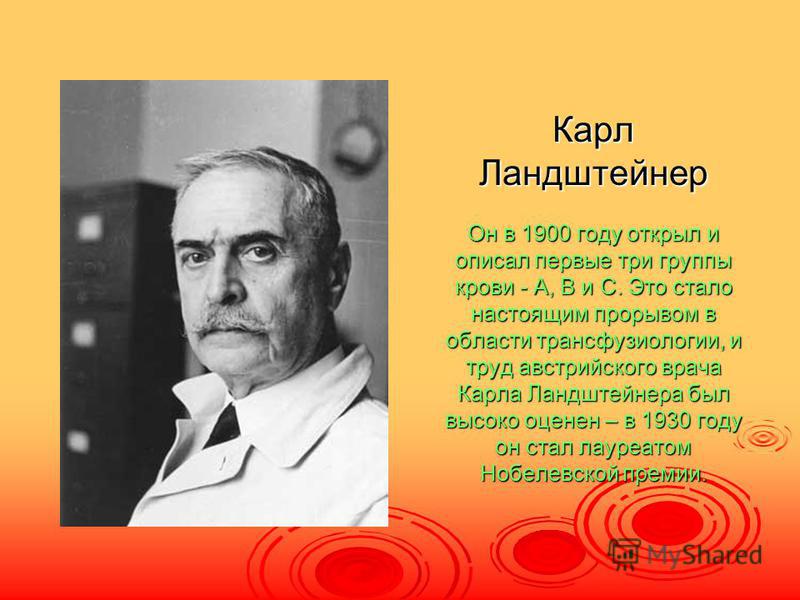 Карл Ландштейнер Он в 1900 году открыл и описал первые три группы крови - A, В и С. Это стало настоящим прорывом в области трансфузиологии, и труд австрийского врача Карла Ландштейнера был высоко оценен – в 1930 году он стал лауреатом Нобелевской пре