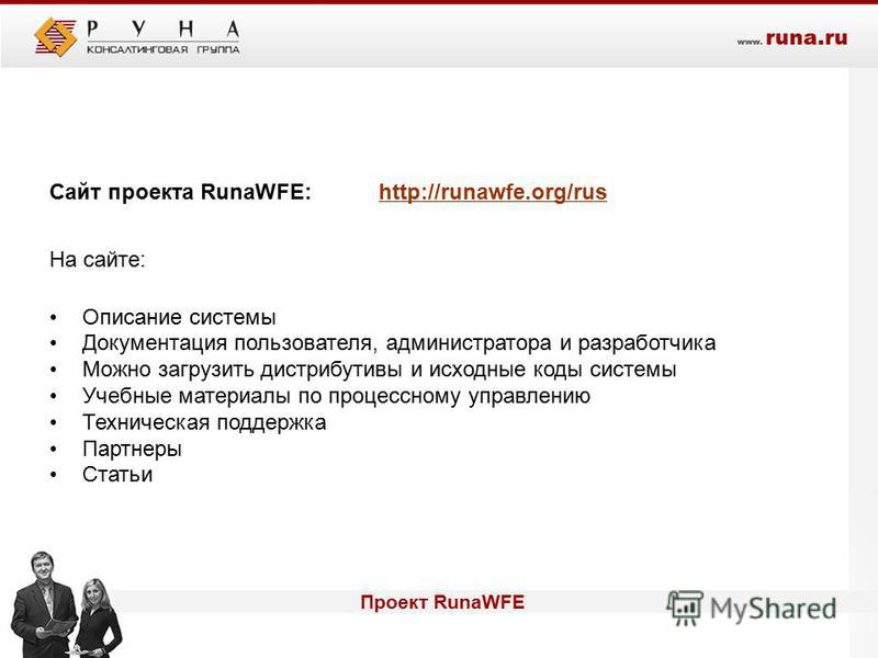 Проект RunaWFE Сайт проекта RunaWFE: http://runawfe.org/rus На сайте: Описание системы Документация пользователя, администратора и разработчика Можно загрузить дистрибутивы и исходные коды системы Учебные материалы по процессному управлению Техническ