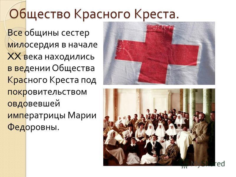 Общество Красного Креста. Все общины сестер милосердия в начале XX века находились в ведении Общества Красного Креста под покровительством овдовевшей императрицы Марии Федоровны.