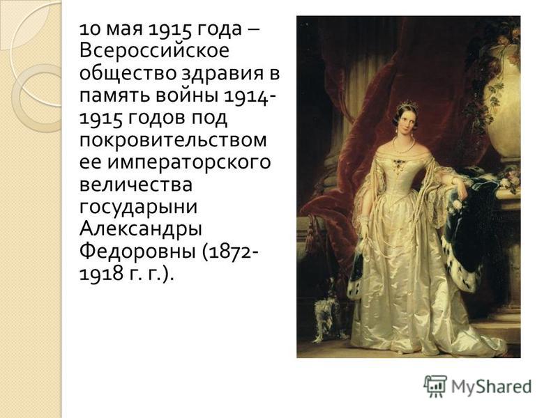 10 мая 1915 года – Всероссийское общество здравия в память войны 1914- 1915 годов под покровительством ее императорского величества государыни Александры Федоровны (1872- 1918 г. г.).