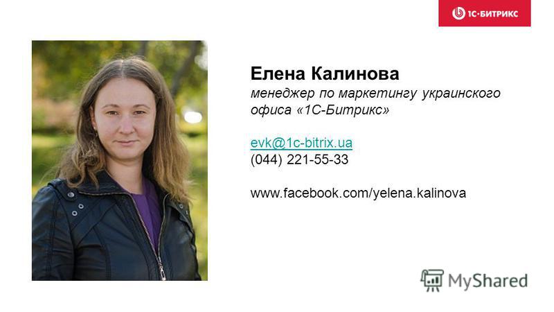 Елена Калинова менеджер по маркетингу украинского офиса «1С-Битрикс» evk@1c-bitrix.ua (044) 221-55-33 www.facebook.com/yelena.kalinova