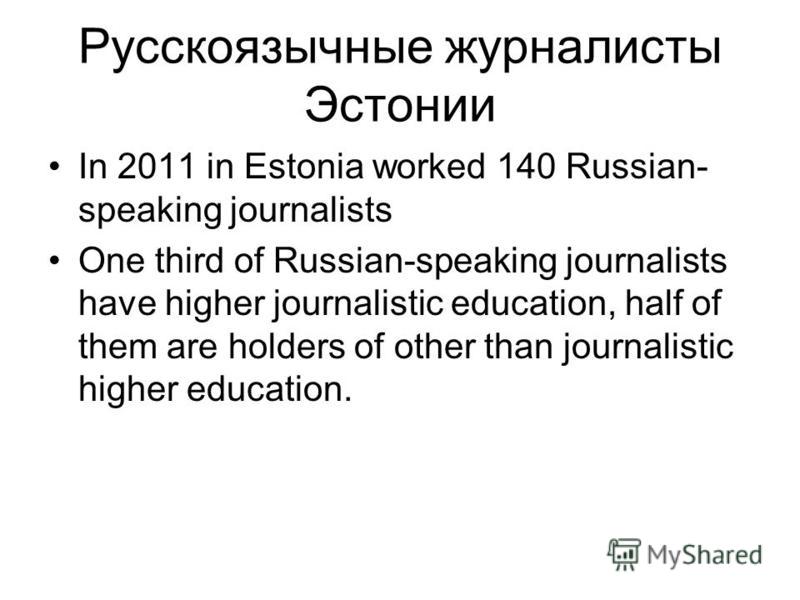 Русскоязычные журналисты Эстонии In 2011 in Estonia worked 140 Russian- speaking journalists One third of Russian-speaking journalists have higher journalistic education, half of them are holders of other than journalistic higher education.