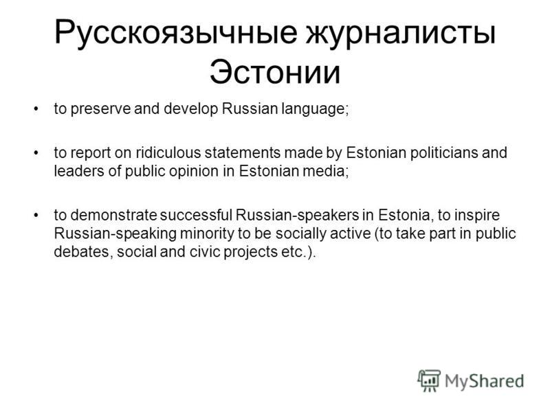 Русскоязычные журналисты Эстонии to preserve and develop Russian language; to report on ridiculous statements made by Estonian politicians and leaders of public opinion in Estonian media; to demonstrate successful Russian-speakers in Estonia, to insp