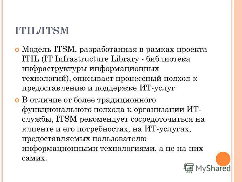 ITIL/ITSM Модель ITSM, разработанная в рамках проекта ITIL (IT Infrastructure Library - библиотека инфраструктуры информационных технологий), описывает процессный подход к предоставлению и поддержке ИТ-услуг В отличие от более традиционного функциона