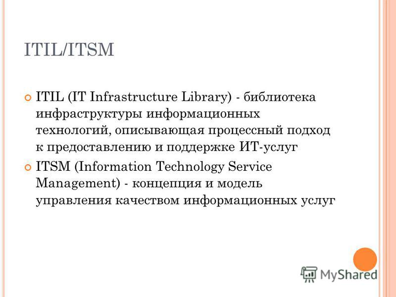 ITIL/ITSM ITIL (IT Infrastructure Library) - библиотека инфраструктуры информационных технологий, описывающая процессный подход к предоставлению и поддержке ИТ-услуг ITSM (Information Technology Service Management) - концепция и модель управления кач
