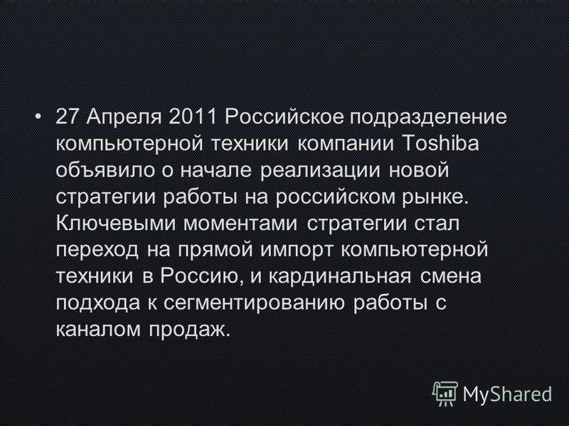 27 Апреля 2011 Российское подразделение компьютерной техники компании Toshiba объявило о начале реализации новой стратегии работы на российском рынке. Ключевыми моментами стратегии стал переход на прямой импорт компьютерной техники в Россию, и кардин