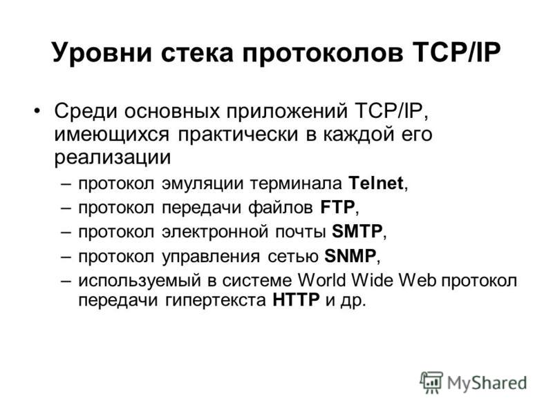 Уровни стека протоколов TCP/IP Среди основных приложений ТСР/IP, имеющихся практически в каждой его реализации –протокол эмуляции терминала Telnet, –протокол передачи файлов FTP, –протокол электронной почты SMTP, –протокол управления сетью SNMP, –исп