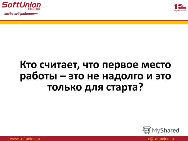 www.softunion.ru 1 с@softunion.ru когда всё работает Кто считает, что первое место работы – это не надолго и это только для старта?
