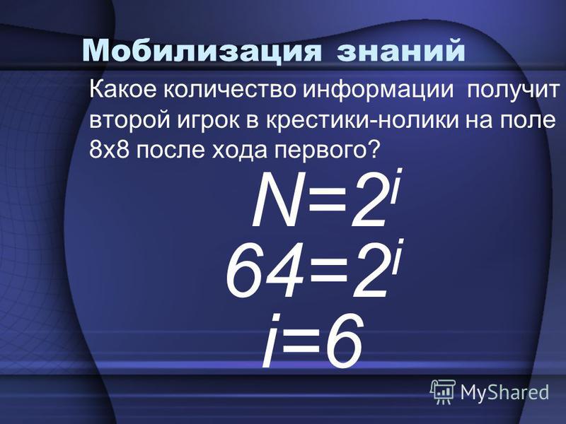 Мобилизация знаний Какое количество информации получит второй игрок в крестики-нолики на поле 8 х 8 после хода первого? N=2 i 64=2 i i=6