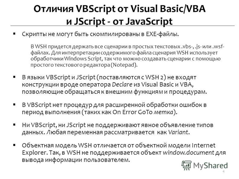 Отличия VBScript от Visual Basic/VBA и JScript - от JavaScript Скрипты не могут быть скомпилированы в EXE-файлы. В WSH придется держать все сценарии в простых текстовых.vbs-,.js- или.wsf- файлах. Для интерпретации содержимого файла сценария WSH испол