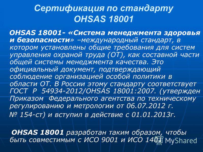 Сертификация по стандарту OHSAS 18001 OHSAS 18001- «Система менеджмента здоровья и безопасности» –международный стандарт, в котором установлены общие требования для систем управления охраной труда (ОТ), как составной части общей системы менеджмента к