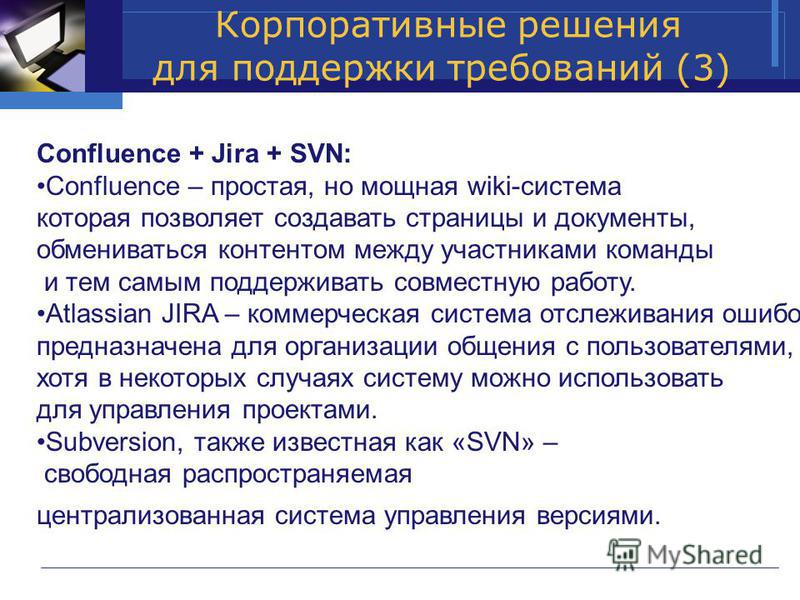 Корпоративные решения для поддержки требований (3) Confluence + Jira + SVN: Confluence – простая, но мощная wiki-система которая позволяет создавать страницы и документы, обмениваться контентом между участниками команды и тем самым поддерживать совме