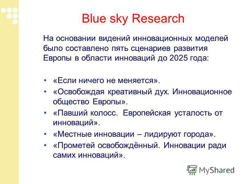 Blue sky Research На основании видений инновационных моделей было составлено пять сценариев развития Европы в области инноваций до 2025 года: «Если ничего не меняется». «Освобождая креативный дух. Инновационное общество Европы». «Павший колосс. Европ