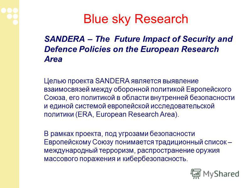 Blue sky Research SANDERA – The Future Impact of Security and Defence Policies on the European Research Area Целью проекта SANDERA является выявление взаимосвязей между оборонной политикой Европейского Союза, его политикой в области внутренней безопа