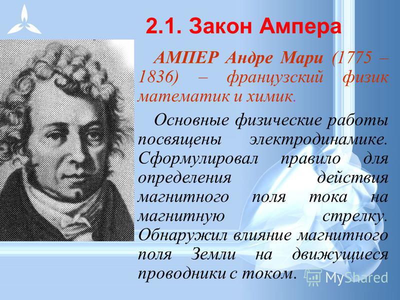 АМПЕР Андре Мари (1775 – 1836) – французский физик математик и химик. Основные физические работы посвящены электродинамике. Сформулировал правило для определения действия магнитного поля тока на магнитную стрелку. Обнаружил влияние магнитного поля Зе