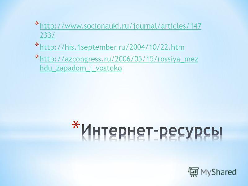 * http://www.socionauki.ru/journal/articles/147 233/ http://www.socionauki.ru/journal/articles/147 233/ * http://his.1september.ru/2004/10/22. htm http://his.1september.ru/2004/10/22. htm * http://azcongress.ru/2006/05/15/rossiya_mez hdu_zapadom_i_vo