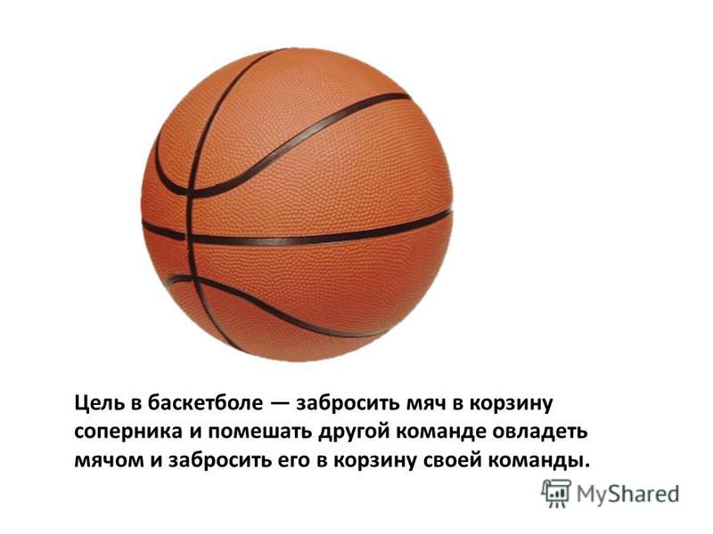 Цель в баскетболе забросить мяч в корзину соперника и помешать другой команде овладеть мячом и забросить его в корзину своей команды.