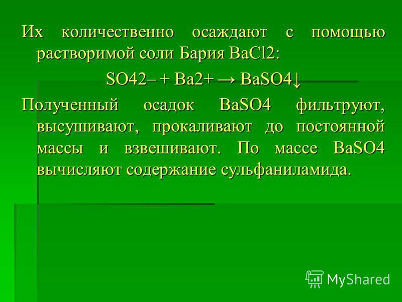 Их количественно осаждают с помощью растворимой соли Бария ВаCl2: SO42– + Ba2+ BaSO4 Полученный осадок BaSO4 фильтруют, высушивают, прокаливают до постоянной массы и взвешивают. По массе BaSO4 вычисляют содержание сульфаниламида.