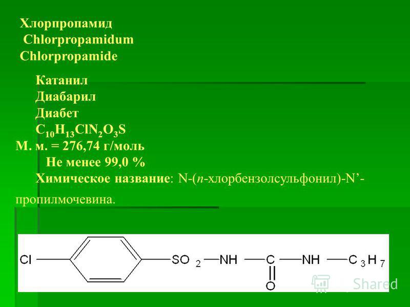 Хлорпропамид Chlorpropamidum Chlorpropamide Катанил Диабарил Диабет C 10 H 13 ClN 2 O 3 S М. м. = 276,74 г/моль Не менее 99,0 % Химическое название: N-(п-хлорбензол сульфонил)-N- пропил мочевина.