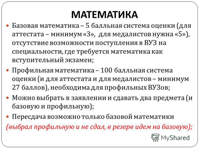 МАТЕМАТИКА Базовая математика – 5 балльная система оценки ( для аттестата – минимум «3», для медалистов нужна «5»), отсутствие возможности поступления в ВУЗ на специальности, где требуется математика как вступительный экзамен ; Профильная математика 