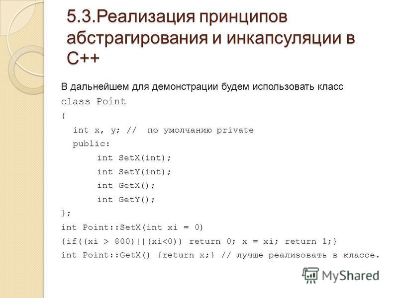 5.3. Реализация принципов абстрагирования и инкапсуляции в С++ В дальнейшем для демонстрации будем использовать класс class Point { int x, y; // по умолчанию private public: int SetX(int); int SetY(int); int GetX(); int GetY(); }; int Point::SetX(int