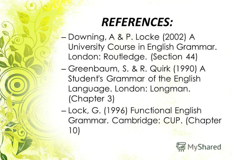 REFERENCES: – Downing, A & P. Locke (2002) A University Course in English Grammar. London: Routledge. (Section 44) – Greenbaum, S. & R. Quirk (1990) A Student's Grammar of the English Language. London: Longman. (Chapter 3) – Lock, G. (1996) Functiona