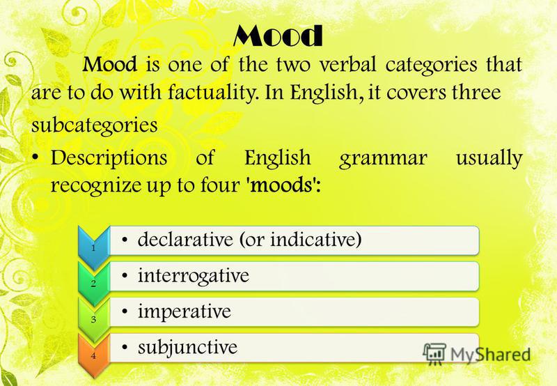 Mood is one of the two verbal categories that are to do with factuality. In English, it covers three subcategories Descriptions of English grammar usually recognize up to four 'moods': Mood 1 declarative (or indicative) 2 interrogative 3 imperative 4