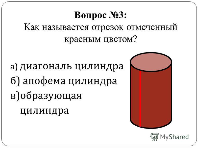 Вопрос 3: Как называется отрезок отмеченный красным цветом? а ) диагональ цилиндра б ) апофема цилиндра в ) образующая цилиндра