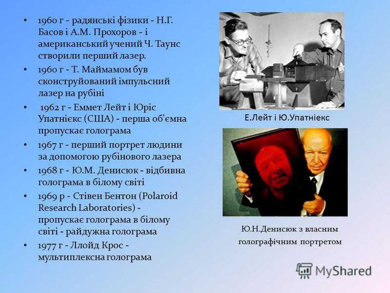 1960 г - радянські фізики - Н.Г. Басов і А.М. Прохоров - і американський учений Ч. Таунс створили перший лазер. 1960 г - Т. Маймамом був сконструйований імпульсний лазер на рубіні 1962 г - Еммет Лейт і Юріс Упатнієкс (США) - перша об'ємна пропускає г