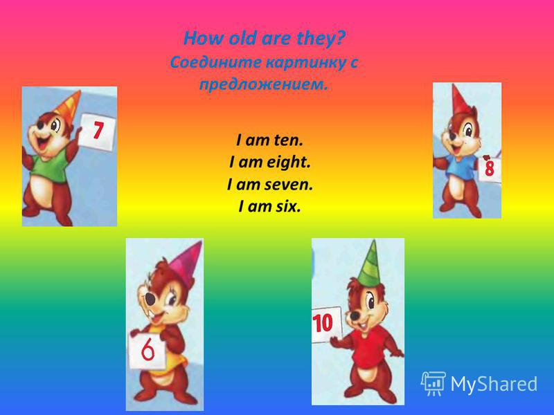 How old are they? Соедините картинку с предложением. I am ten. I am eight. I am seven. I am six.