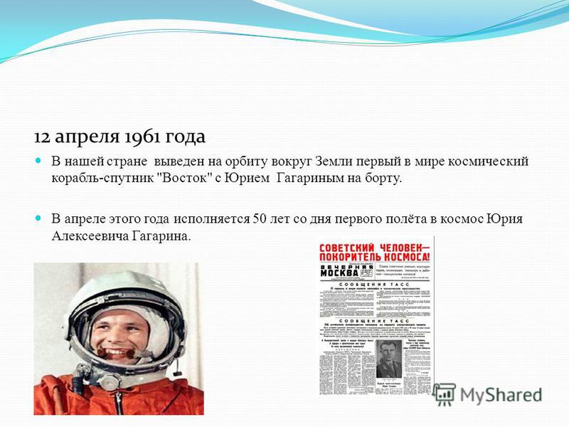 12 апреля 1961 года В нашей стране выведен на орбиту вокруг Земли первый в мире космический корабль-спутник Восток с Юрием Гагариным на борту. В апреле этого года исполняется 50 лет со дня первого полёта в космос Юрия Алексеевича Гагарина.