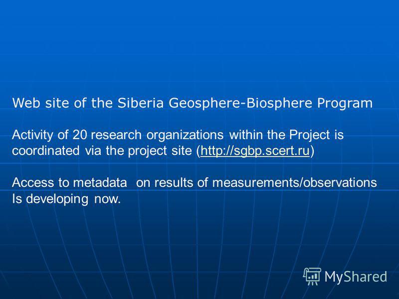Web site of the Siberia Geosphere-Biosphere Program Activity of 20 research organizations within the Project is coordinated via the project site (http://sgbp.scert.ru)http://sgbp.scert.ru Access to metadata on results of measurements/observations Is 