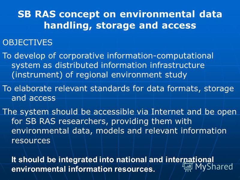 OBJECTIVES To develop of corporative information-computational system as distributed information infrastructure (instrument) of regional environment study To elaborate relevant standards for data formats, storage and access The system should be acces