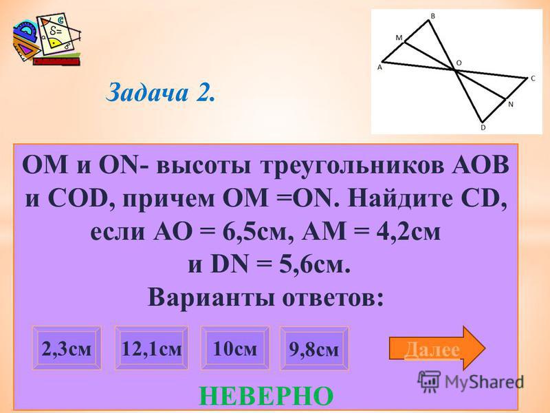 Задача 2. ОМ и ON- высоты треугольников АОВ и COD, причем OM =ON. Найдите CD, если АО = 6,5 см, АМ = 4,2 см и DN = 5,6 см. Варианты ответов: НЕВЕРНО 9,8 см 2,3 см 12,1 см 10 см Далее