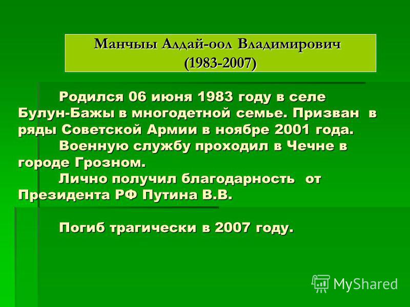 Манчыы Алдай-оол Владимирович (1983-2007) Родился 06 июня 1983 году в селе Булун-Бажы в многодетной семье. Призван в ряды Советской Армии в ноябре 2001 года. Военную службу проходил в Чечне в городе Грозном. Лично получил благодарность от Президента 