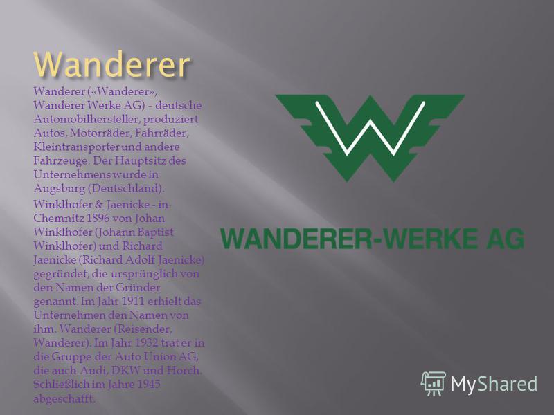 Wanderer Wanderer («Wanderer», Wanderer Werke AG) - deutsche Automobilhersteller, produziert Autos, Motorräder, Fahrräder, Kleintransporter und andere Fahrzeuge. Der Hauptsitz des Unternehmens wurde in Augsburg (Deutschland). Winklhofer & Jaenicke - 