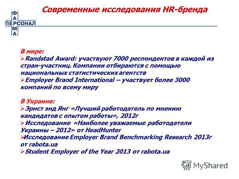 Современные исследования HR-бренда В мире: Randstad Award: участвуют 7000 респондентов в каждой из стран-участниц. Компании отбираются с помощью национальных статистических агентств Employer Brand International – участвует более 3000 компаний по всем