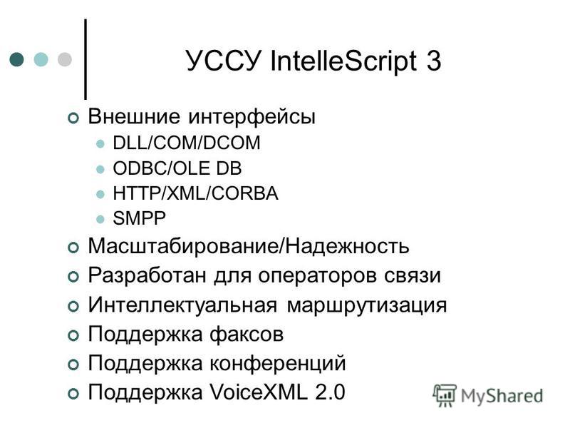 УССУ IntelleScript 3 Внешние интерфейсы DLL/COM/DCOM ODBC/OLE DB HTTP/XML/CORBA SMPP Масштабирование/Надежность Разработан для операторов связи Интеллектуальная маршрутизация Поддержка факсов Поддержка конференций Поддержка VoiceXML 2.0