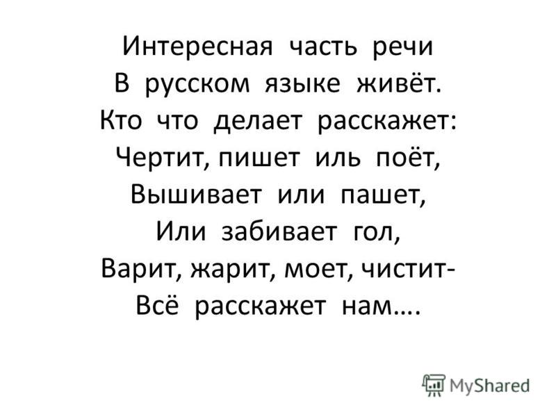 Интересная часть речи В русском языке живёт. Кто что делает расскажет: Чертит, пишет иль поёт, Вышивает или пашет, Или забивает гол, Варит, жарит, моет, чистит- Всё расскажет нам….