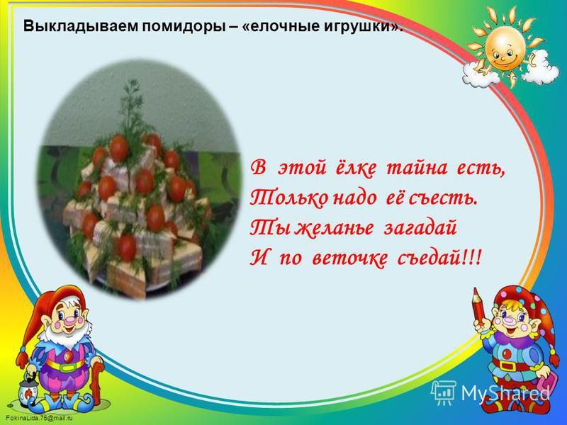 FokinaLida.75@mail.ru В этой ёлке тайна есть, Только надо её съесть. Ты желанье загадай И по веточке съедай!!! Выкладываем помидоры – «елочные игрушки».