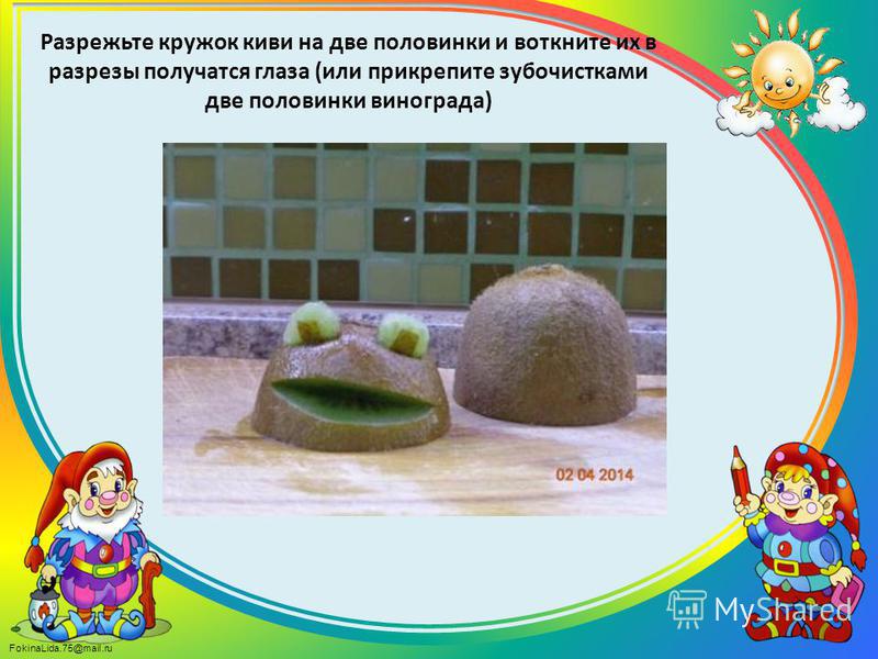 FokinaLida.75@mail.ru Разрежьте кружок киви на две половинки и воткните их в разрезы получатся глаза (или прикрепите зубочистками две половинки винограда)