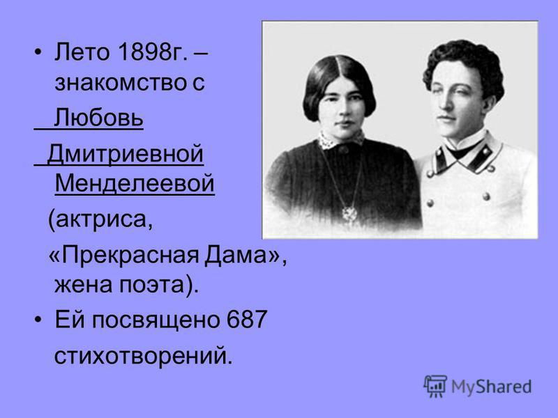 Лето 1898 г. – знакомство с Любовь Дмитриевной Менделеевой (актриса, «Прекрасная Дама», жена поэта). Ей посвящено 687 стихотворений.