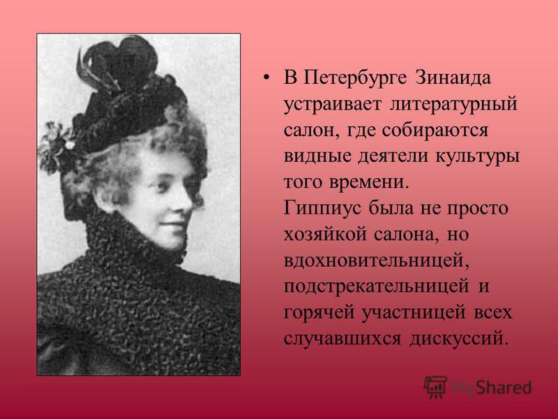 В Петербурге Зинаида устраивает литературный салон, где собираются видные деятели культуры того времени. Гиппиус была не просто хозяйкой салона, но вдохновительницей, подстрекательницей и горячей участницей всех случавшихся дискуссий.
