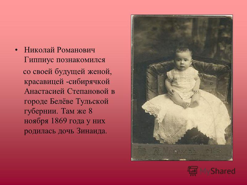 Николай Романович Гиппиус познакомился со своей будущей женой, красавицей -сибирячкой Анастасией Степановой в городе Белёве Тульской губернии. Там же 8 ноября 1869 года у них родилась дочь Зинаида.