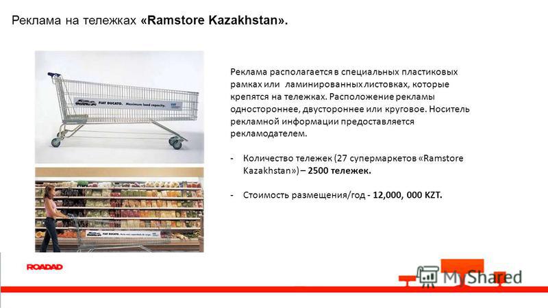 Реклама на тележках «Ramstore Kazakhstan». Реклама располагается в специальных пластиковых рамках или ламинированных листовках, которые крепятся на тележках. Расположение рекламы одностороннее, двустороннее или круговое. Носитель рекламной информации