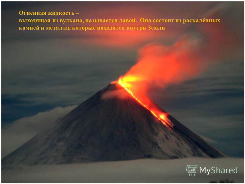 Огненная жидкость – выходящая из вулкана, называется лавой. Она состоит из раскалённых камней и металла, которые находятся внутри Земли