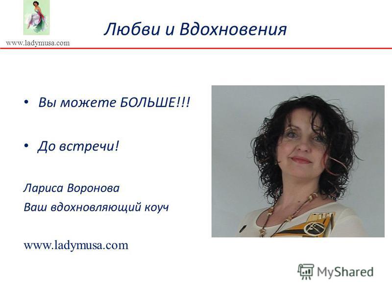 www.ladymusa.com Любви и Вдохновения Вы можете БОЛЬШЕ!!! До встречи! Лариса Воронова Ваш вдохновляющий коуч www.ladymusa.com