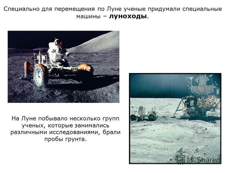На Луне побывало несколько групп ученых, которые занимались различными исследованиями, брали пробы грунта. Специально для перемещения по Луне ученые придумали специальные машины – луноходы.