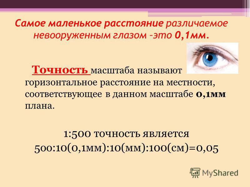 Самое маленькое расстояние различаемое невогоруженным глазом –это 0,1 мм. Точность масштаба называют горизонтальное расстояние на местности, согответствующее в данном масштабе 0,1 мм плана. 1:500 точность является 5 ого:10(0,1 мм):10(мм):100(см)=0,05
